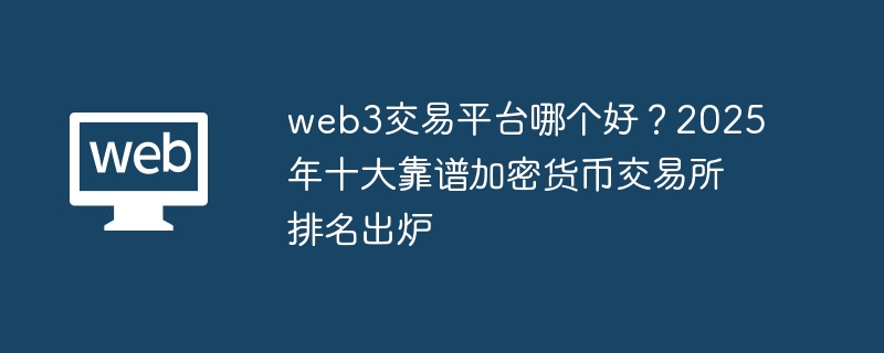 web3交易平台哪个好？2025年十大靠谱加密货币交易所排名出炉 - php中文网